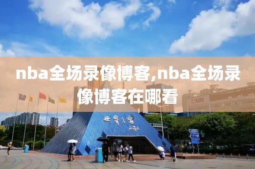 nba全场录像博客,nba全场录像博客在哪看