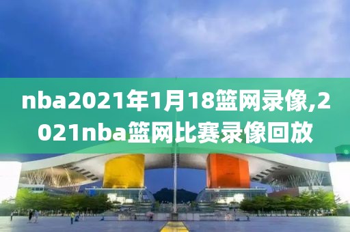 nba2021年1月18篮网录像,2021nba篮网比赛录像回放