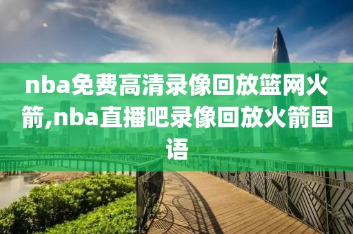 nba免费高清录像回放篮网火箭,nba直播吧录像回放火箭国语