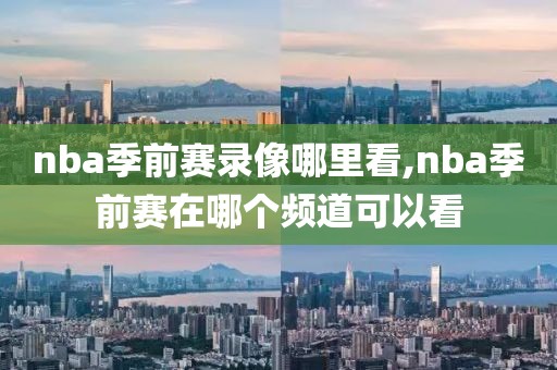 nba季前赛录像哪里看,nba季前赛在哪个频道可以看