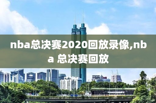 nba总决赛2020回放录像,nba 总决赛回放