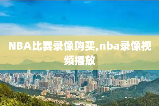 NBA比赛录像购买,nba录像视频播放