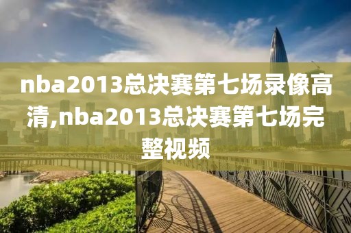 nba2013总决赛第七场录像高清,nba2013总决赛第七场完整视频