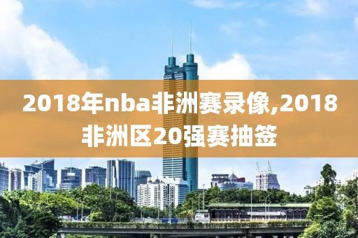 2018年nba非洲赛录像,2018非洲区20强赛抽签