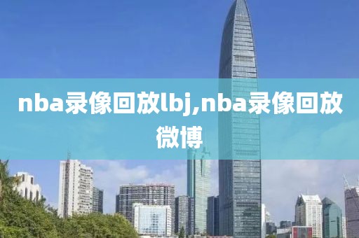 nba录像回放lbj,nba录像回放微博