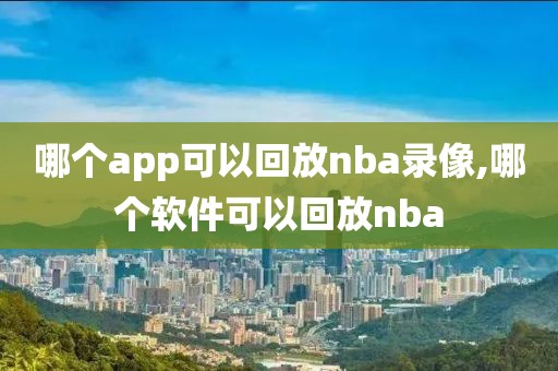 哪个app可以回放nba录像,哪个软件可以回放nba