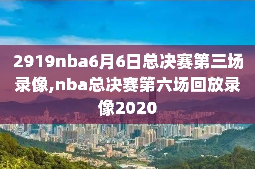 2919nba6月6日总决赛第三场录像,nba总决赛第六场回放录像2020