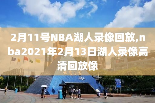 2月11号NBA湖人录像回放,nba2021年2月13日湖人录像高清回放像