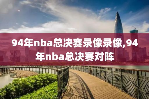 94年nba总决赛录像录像,94年nba总决赛对阵