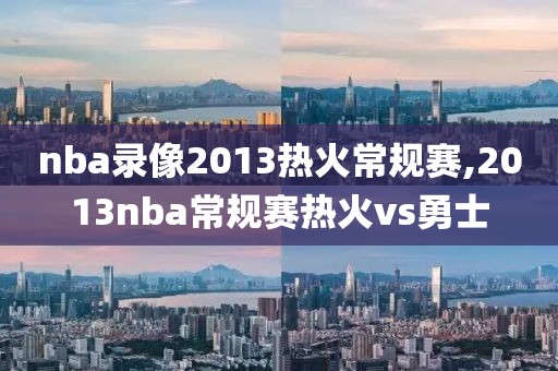 nba录像2013热火常规赛,2013nba常规赛热火vs勇士