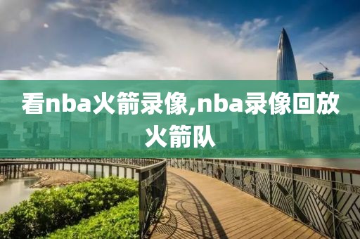 看nba火箭录像,nba录像回放火箭队