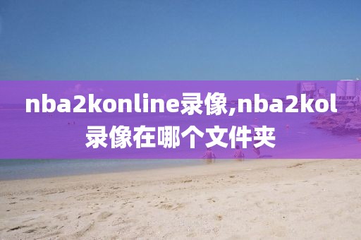 nba2konline录像,nba2kol录像在哪个文件夹
