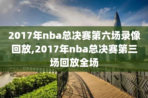 2017年nba总决赛第六场录像回放,2017年nba总决赛第三场回放全场