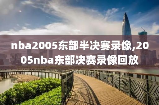 nba2005东部半决赛录像,2005nba东部决赛录像回放