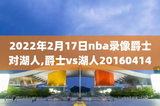 2022年2月17日nba录像爵士对湖人,爵士vs湖人20160414