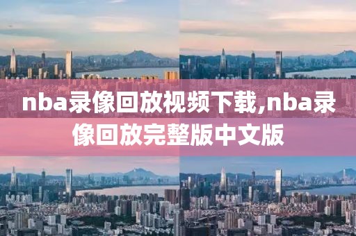 nba录像回放视频下载,nba录像回放完整版中文版