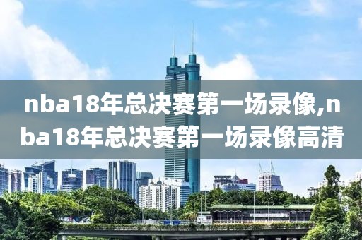 nba18年总决赛第一场录像,nba18年总决赛第一场录像高清