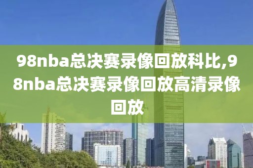 98nba总决赛录像回放科比,98nba总决赛录像回放高清录像回放