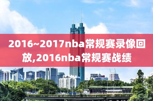 2016~2017nba常规赛录像回放,2016nba常规赛战绩