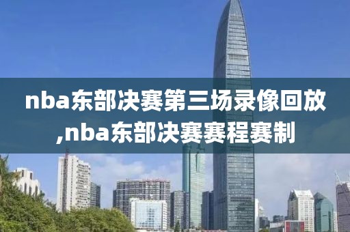 nba东部决赛第三场录像回放,nba东部决赛赛程赛制