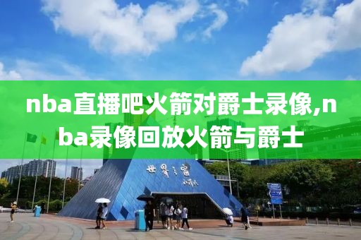 nba直播吧火箭对爵士录像,nba录像回放火箭与爵士