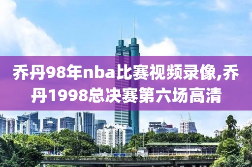 乔丹98年nba比赛视频录像,乔丹1998总决赛第六场高清