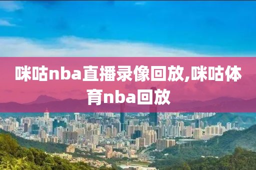 咪咕nba直播录像回放,咪咕体育nba回放