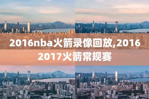 2016nba火箭录像回放,20162017火箭常规赛
