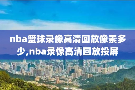 nba篮球录像高清回放像素多少,nba录像高清回放投屏