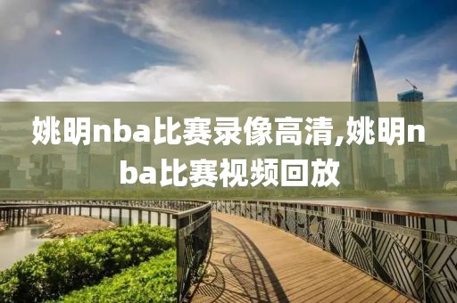 姚明nba比赛录像高清,姚明nba比赛视频回放