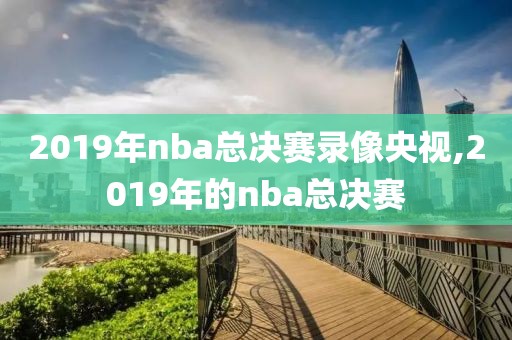 2019年nba总决赛录像央视,2019年的nba总决赛