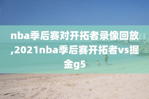 nba季后赛对开拓者录像回放,2021nba季后赛开拓者vs掘金g5