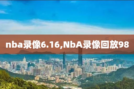 nba录像6.16,NbA录像回放98