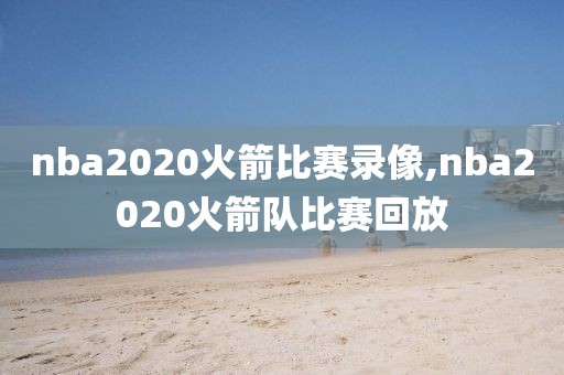 nba2020火箭比赛录像,nba2020火箭队比赛回放