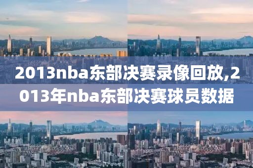 2013nba东部决赛录像回放,2013年nba东部决赛球员数据