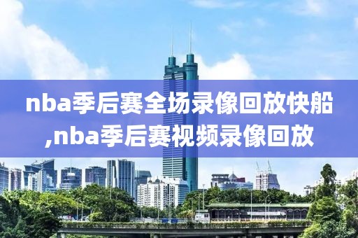 nba季后赛全场录像回放快船,nba季后赛视频录像回放