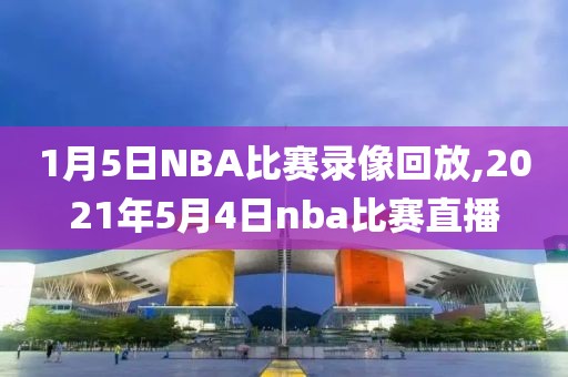 1月5日NBA比赛录像回放,2021年5月4日nba比赛直播