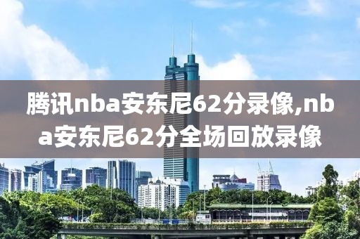 腾讯nba安东尼62分录像,nba安东尼62分全场回放录像