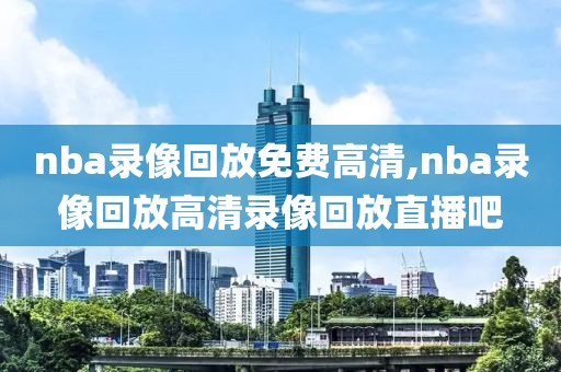 nba录像回放免费高清,nba录像回放高清录像回放直播吧