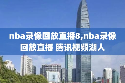 nba录像回放直播8,nba录像回放直播 腾讯视频湖人