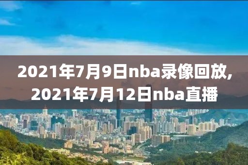 2021年7月9日nba录像回放,2021年7月12日nba直播