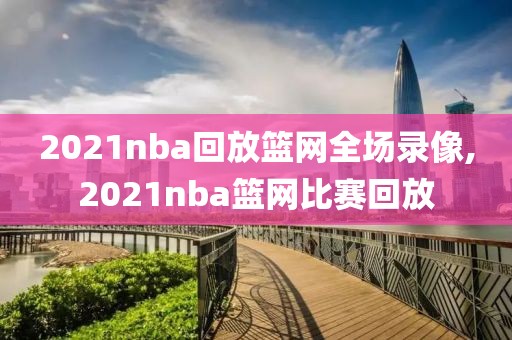 2021nba回放篮网全场录像,2021nba篮网比赛回放