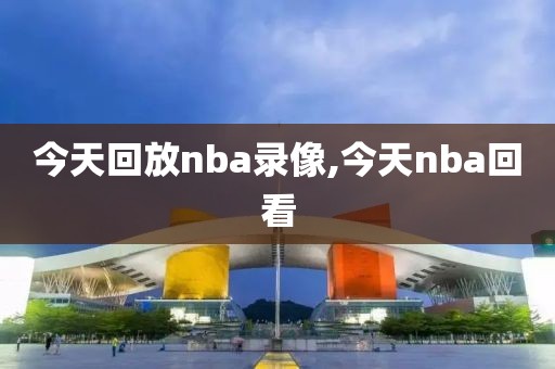 今天回放nba录像,今天nba回看