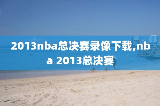 2013nba总决赛录像下载,nba 2013总决赛