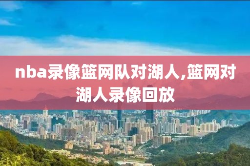 nba录像篮网队对湖人,篮网对湖人录像回放