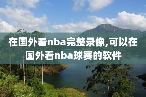 在国外看nba完整录像,可以在国外看nba球赛的软件