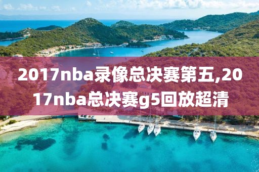 2017nba录像总决赛第五,2017nba总决赛g5回放超清