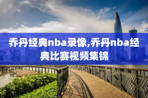 乔丹经典nba录像,乔丹nba经典比赛视频集锦