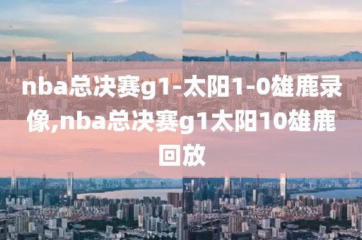 nba总决赛g1-太阳1-0雄鹿录像,nba总决赛g1太阳10雄鹿回放
