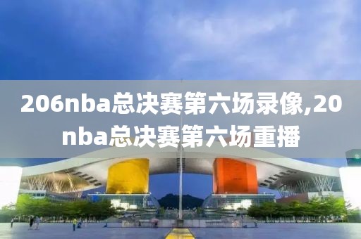 206nba总决赛第六场录像,20nba总决赛第六场重播